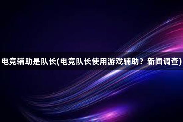 电竞辅助是队长(电竞队长使用游戏辅助？新闻调查)