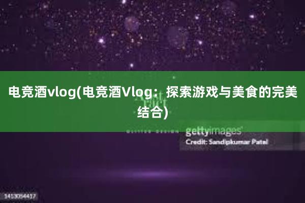 电竞酒vlog(电竞酒Vlog：探索游戏与美食的完美结合)