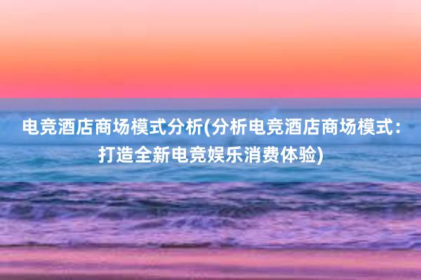 电竞酒店商场模式分析(分析电竞酒店商场模式：打造全新电竞娱乐消费体验)