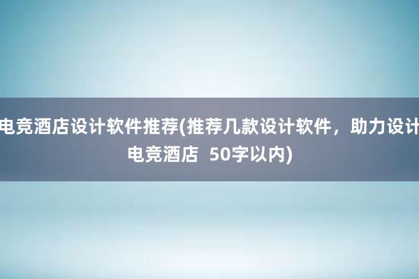 电竞酒店设计软件推荐(推荐几款设计软件，助力设计电竞酒店  50字以内)