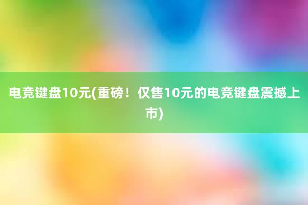 电竞键盘10元(重磅！仅售10元的电竞键盘震撼上市)