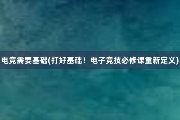 电竞需要基础(打好基础！电子竞技必修课重新定义)