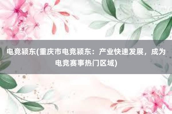 电竞颍东(重庆市电竞颍东：产业快速发展，成为电竞赛事热门区域)