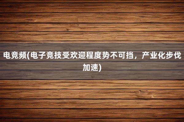 电竞频(电子竞技受欢迎程度势不可挡，产业化步伐加速)