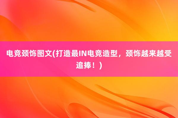 电竞颈饰图文(打造最IN电竞造型，颈饰越来越受追捧！)