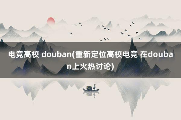 电竞高校 douban(重新定位高校电竞 在douban上火热讨论)