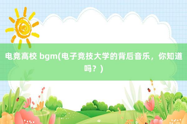 电竞高校 bgm(电子竞技大学的背后音乐，你知道吗？)