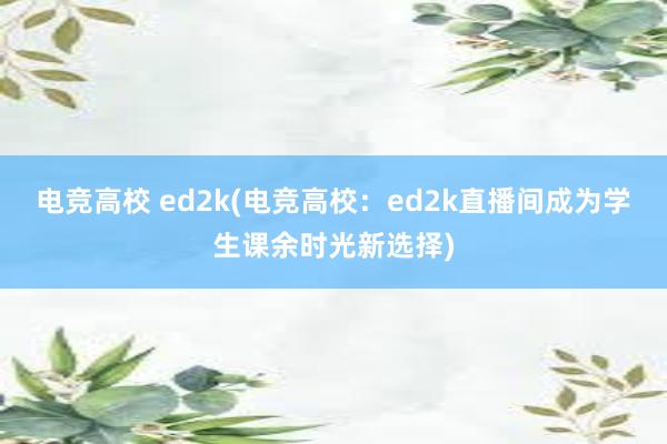 电竞高校 ed2k(电竞高校：ed2k直播间成为学生课余时光新选择)