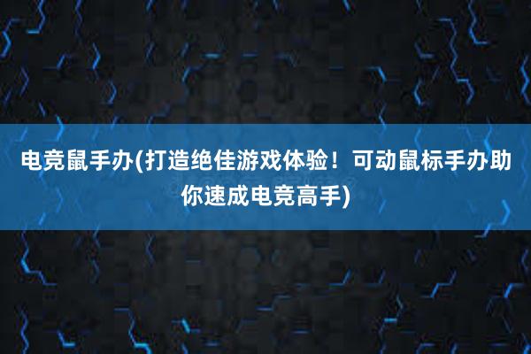 电竞鼠手办(打造绝佳游戏体验！可动鼠标手办助你速成电竞高手)