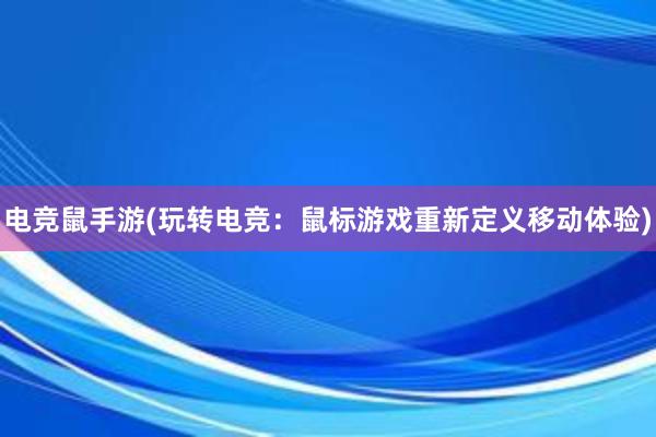 电竞鼠手游(玩转电竞：鼠标游戏重新定义移动体验)