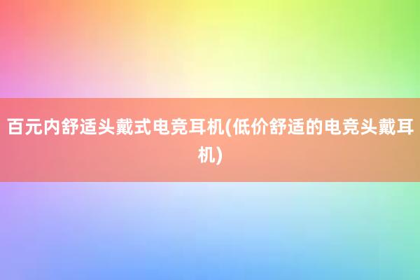 百元内舒适头戴式电竞耳机(低价舒适的电竞头戴耳机)