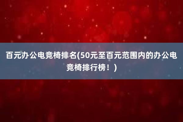 百元办公电竞椅排名(50元至百元范围内的办公电竞椅排行榜！)