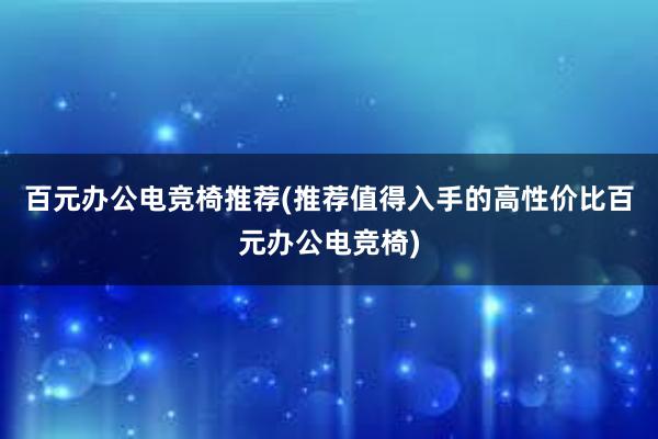 百元办公电竞椅推荐(推荐值得入手的高性价比百元办公电竞椅)