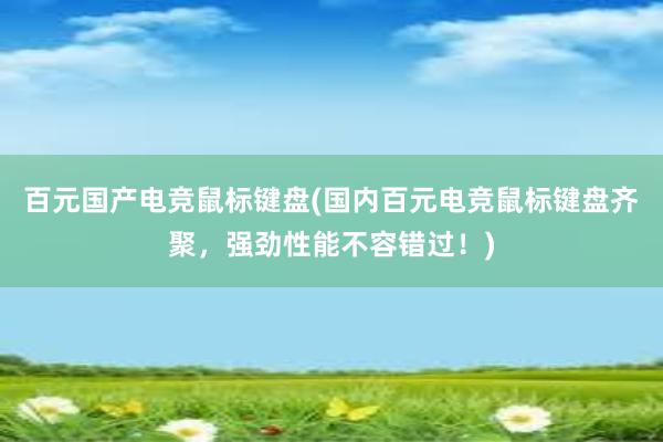 百元国产电竞鼠标键盘(国内百元电竞鼠标键盘齐聚，强劲性能不容错过！)