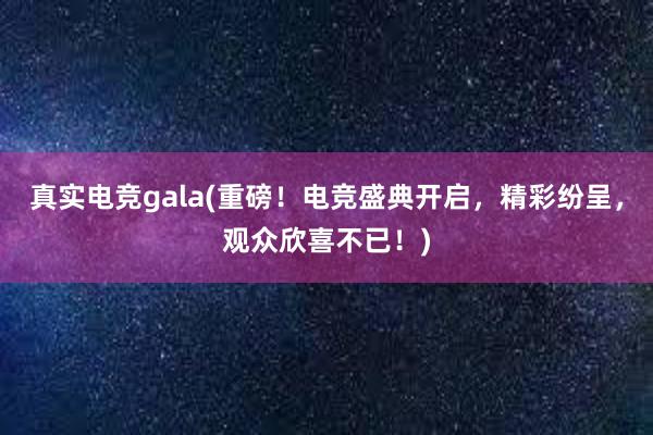 真实电竞gala(重磅！电竞盛典开启，精彩纷呈，观众欣喜不已！)