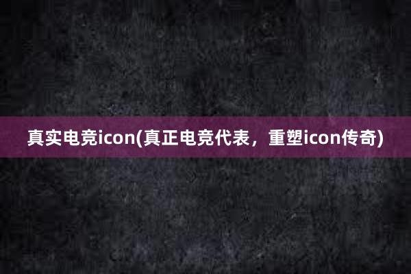 真实电竞icon(真正电竞代表，重塑icon传奇)