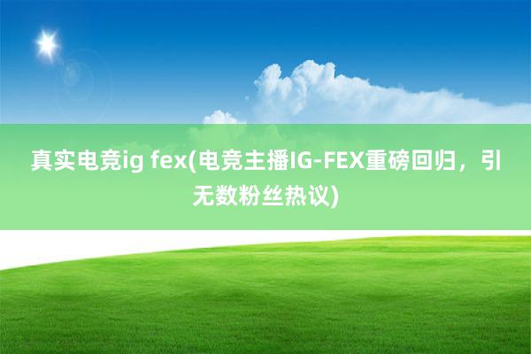 真实电竞ig fex(电竞主播IG-FEX重磅回归，引无数粉丝热议)