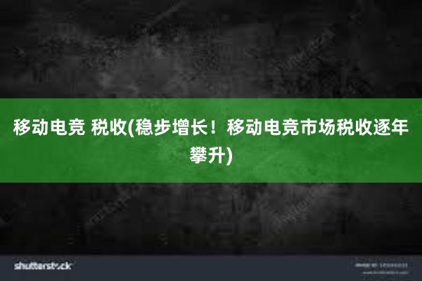 移动电竞 税收(稳步增长！移动电竞市场税收逐年攀升)