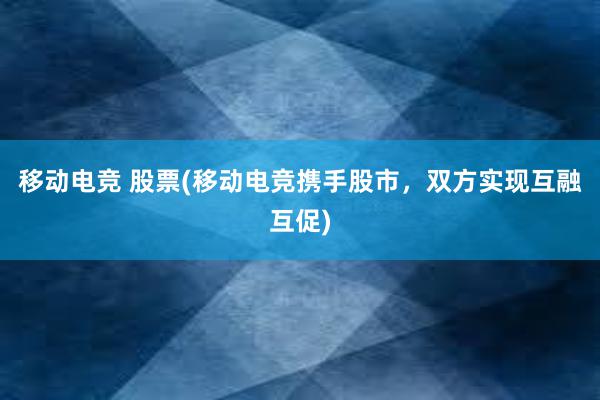 移动电竞 股票(移动电竞携手股市，双方实现互融互促)