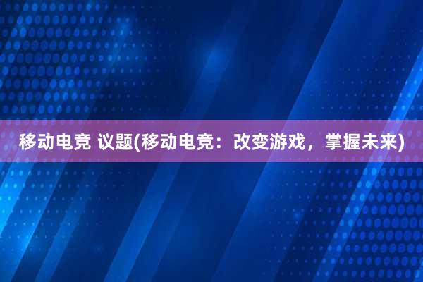 移动电竞 议题(移动电竞：改变游戏，掌握未来)