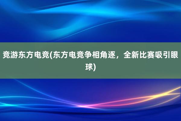 竞游东方电竞(东方电竞争相角逐，全新比赛吸引眼球)