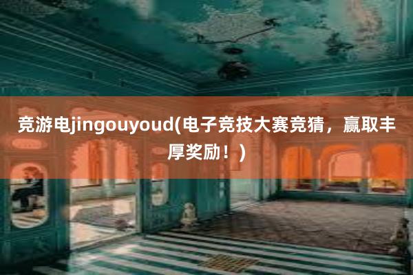 竞游电jingouyoud(电子竞技大赛竞猜，赢取丰厚奖励！)