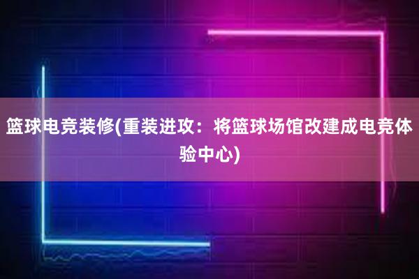 篮球电竞装修(重装进攻：将篮球场馆改建成电竞体验中心)