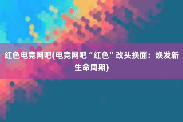 红色电竞网吧(电竞网吧“红色”改头换面：焕发新生命周期)