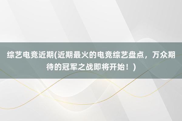 综艺电竞近期(近期最火的电竞综艺盘点，万众期待的冠军之战即将开始！)