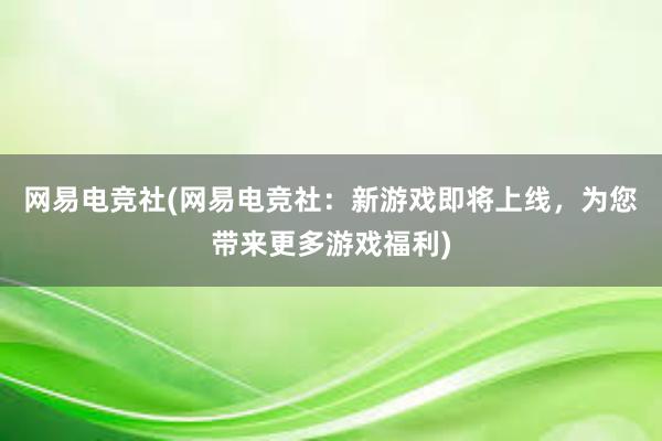 网易电竞社(网易电竞社：新游戏即将上线，为您带来更多游戏福利)