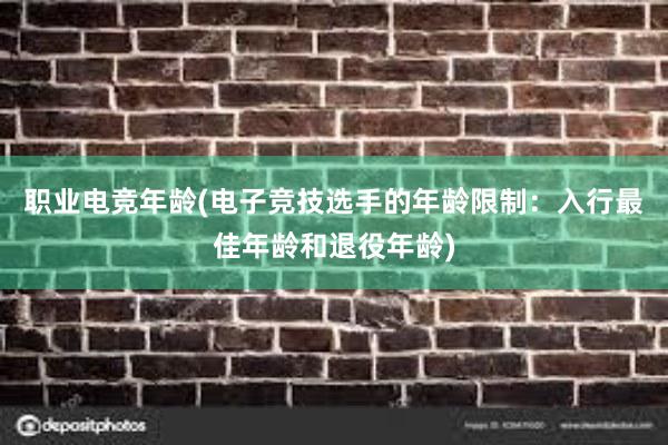 职业电竞年龄(电子竞技选手的年龄限制：入行最佳年龄和退役年龄)