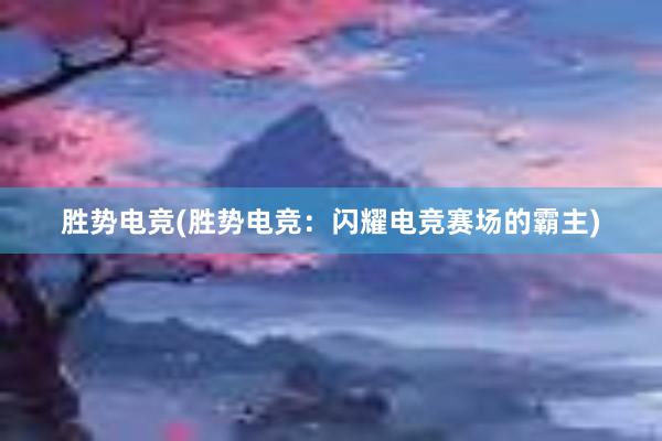 胜势电竞(胜势电竞：闪耀电竞赛场的霸主)