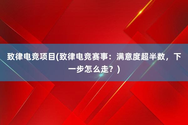 致律电竞项目(致律电竞赛事：满意度超半数，下一步怎么走？)