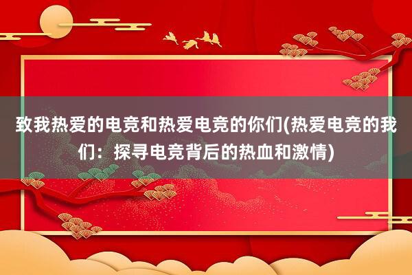 致我热爱的电竞和热爱电竞的你们(热爱电竞的我们：探寻电竞背后的热血和激情)