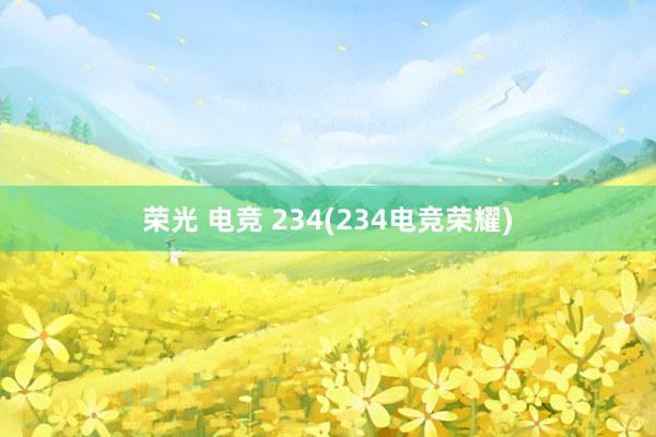 荣光 电竞 234(234电竞荣耀)