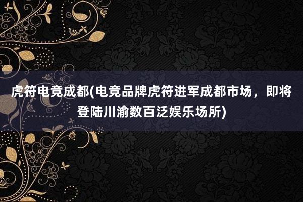 虎符电竞成都(电竞品牌虎符进军成都市场，即将登陆川渝数百泛娱乐场所)