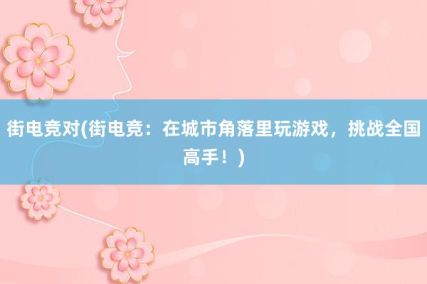 街电竞对(街电竞：在城市角落里玩游戏，挑战全国高手！)