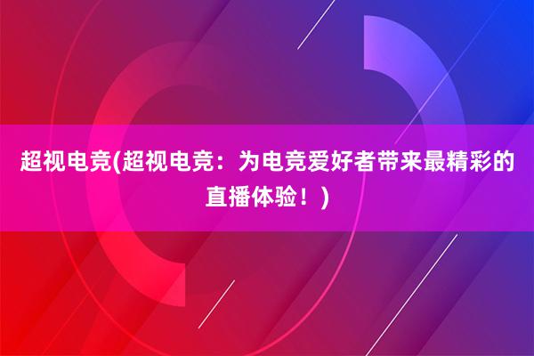 超视电竞(超视电竞：为电竞爱好者带来最精彩的直播体验！)