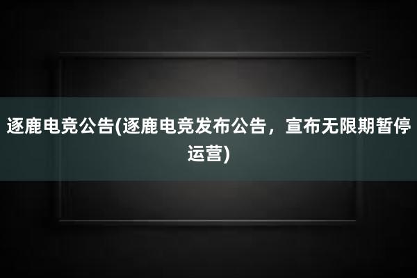 逐鹿电竞公告(逐鹿电竞发布公告，宣布无限期暂停运营)