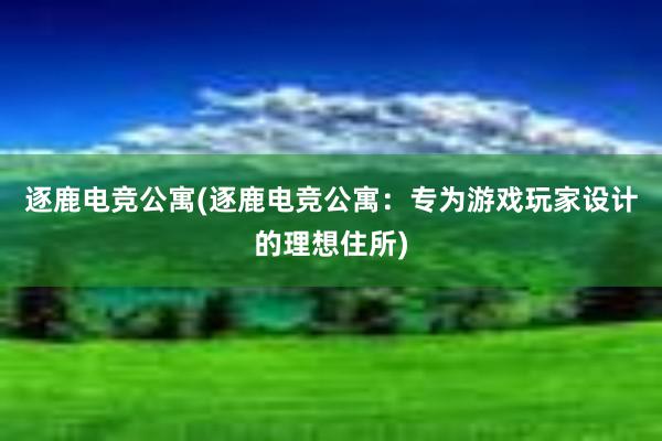 逐鹿电竞公寓(逐鹿电竞公寓：专为游戏玩家设计的理想住所)