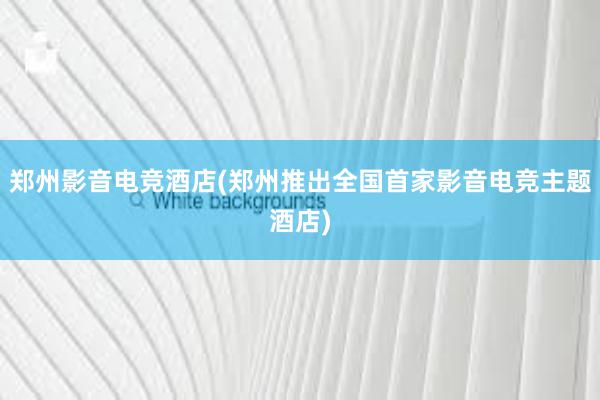 郑州影音电竞酒店(郑州推出全国首家影音电竞主题酒店)