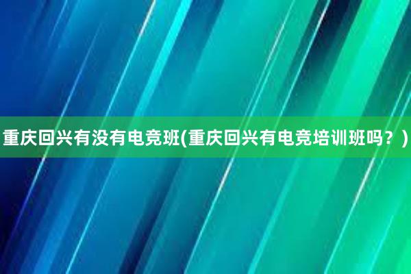 重庆回兴有没有电竞班(重庆回兴有电竞培训班吗？)