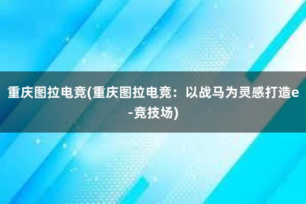 重庆图拉电竞(重庆图拉电竞：以战马为灵感打造e-竞技场)