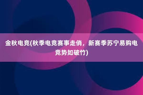 金秋电竞(秋季电竞赛事走俏，新赛季苏宁易购电竞势如破竹)