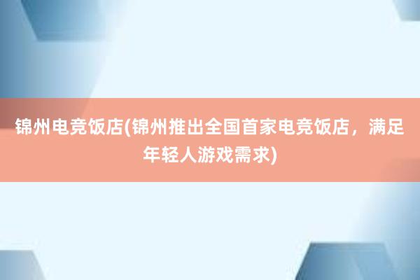 锦州电竞饭店(锦州推出全国首家电竞饭店，满足年轻人游戏需求)