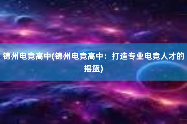 锦州电竞高中(锦州电竞高中：打造专业电竞人才的摇篮)