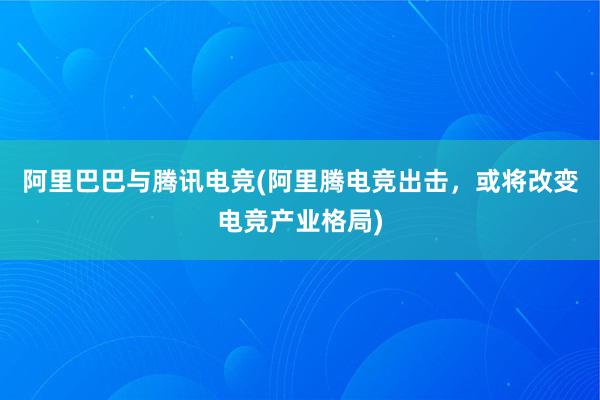 阿里巴巴与腾讯电竞(阿里腾电竞出击，或将改变电竞产业格局)