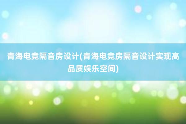 青海电竞隔音房设计(青海电竞房隔音设计实现高品质娱乐空间)