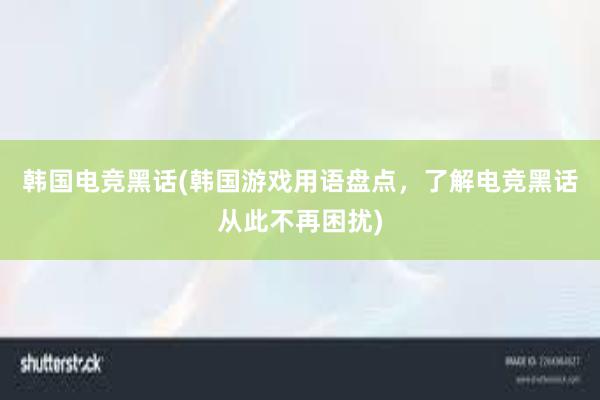 韩国电竞黑话(韩国游戏用语盘点，了解电竞黑话从此不再困扰)