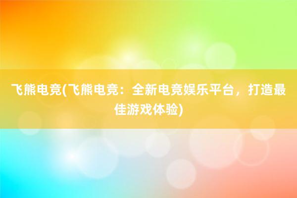 飞熊电竞(飞熊电竞：全新电竞娱乐平台，打造最佳游戏体验)